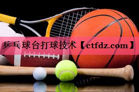 乒乓球台打球技术 乒乓球台打球技术