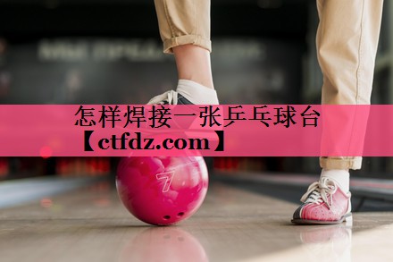 怎样焊接一张乒乓球台 怎样焊接一张乒乓球台