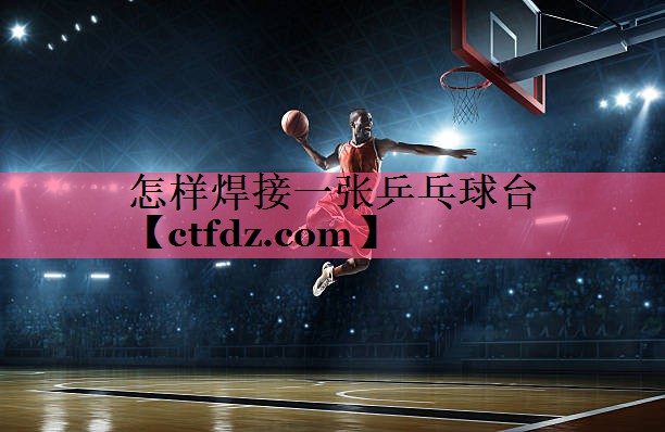 怎样焊接一张乒乓球台 怎样焊接一张乒乓球台